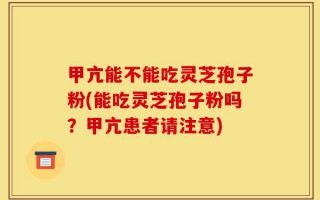 甲亢能不能吃灵芝孢子粉(能吃灵芝孢子粉吗？甲亢患者请注意)