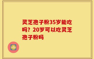 灵芝孢子粉35岁能吃吗？20岁可以吃灵芝孢子粉吗