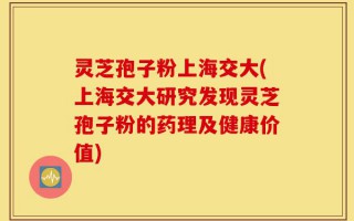 灵芝孢子粉上海交大(上海交大研究发现灵芝孢子粉的药理及健康价值)