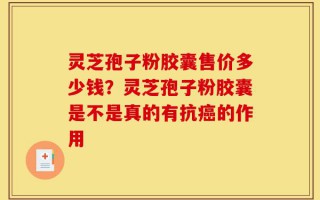 灵芝孢子粉胶囊售价多少钱？灵芝孢子粉胶囊是不是真的有抗癌的作用