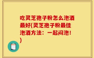 吃灵芝孢子粉怎么泡酒最好(灵芝孢子粉最佳泡酒方法：一起闷泡！)