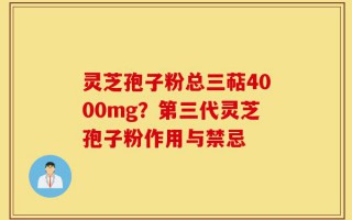 灵芝孢子粉总三萜4000mg？第三代灵芝孢子粉作用与禁忌