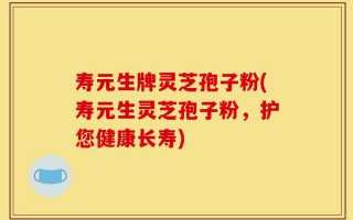 寿元生牌灵芝孢子粉(寿元生灵芝孢子粉，护您健康长寿)