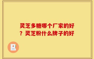 灵芝多糖哪个厂家的好？灵芝粉什么牌子的好