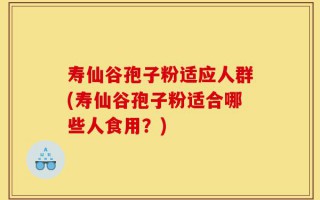寿仙谷孢子粉适应人群(寿仙谷孢子粉适合哪些人食用？)