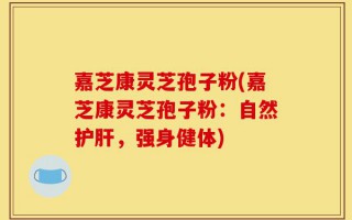 嘉芝康灵芝孢子粉(嘉芝康灵芝孢子粉：自然护肝，强身健体)