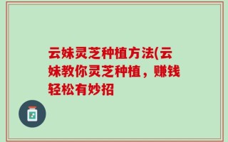 云妹灵芝种植方法(云妹教你灵芝种植，赚钱轻松有妙招