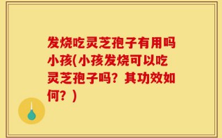 发烧吃灵芝孢子有用吗小孩(小孩发烧可以吃灵芝孢子吗？其功效如何？)