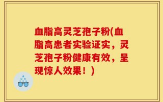 血脂高灵芝孢子粉(血脂高患者实验证实，灵芝孢子粉健康有效，呈现惊人效果！)
