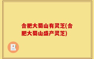 合肥大蜀山有灵芝(合肥大蜀山盛产灵芝)