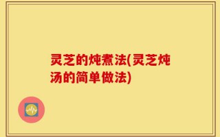 灵芝的炖煮法(灵芝炖汤的简单做法)