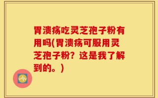 胃溃疡吃灵芝孢子粉有用吗(胃溃疡可服用灵芝孢子粉？这是我了解到的。)