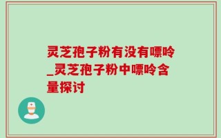 灵芝孢子粉有没有嘌呤_灵芝孢子粉中嘌呤含量探讨