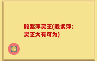 殷紫萍灵芝(殷紫萍：灵芝大有可为)