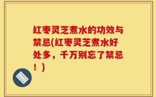 红枣灵芝煮水的功效与禁忌(红枣灵芝煮水好处多，千万别忘了禁忌！)