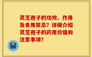 灵芝孢子的功效、作用及食用禁忌？详细介绍灵芝孢子的药用价值和注意事项？