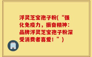 浮灵芝宝孢子粉(“强化免疫力，振奋精神：品牌浮灵芝宝孢子粉深受消费者喜爱！”)