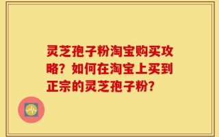 灵芝孢子粉淘宝购买攻略？如何在淘宝上买到正宗的灵芝孢子粉？