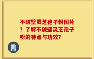 不破壁灵芝孢子粉图片？了解不破壁灵芝孢子粉的特点与功效？