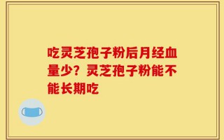 吃灵芝孢子粉后月经血量少？灵芝孢子粉能不能长期吃