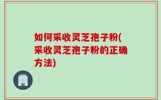 如何采收灵芝孢子粉(采收灵芝孢子粉的正确方法)
