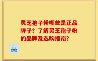 灵芝孢子粉哪些是正品牌子？了解灵芝孢子粉的品牌及选购指南？