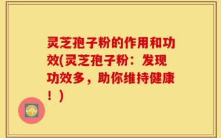 灵芝孢子粉的作用和功效(灵芝孢子粉：发现功效多，助你维持健康！)