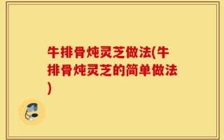 牛排骨炖灵芝做法(牛排骨炖灵芝的简单做法)