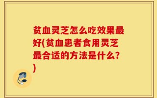贫血灵芝怎么吃效果最好(贫血患者食用灵芝最合适的方法是什么？)