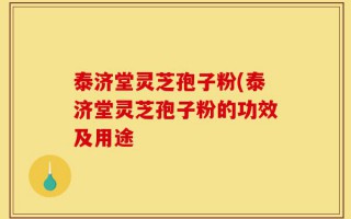 泰济堂灵芝孢子粉(泰济堂灵芝孢子粉的功效及用途