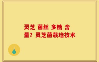 灵芝 菌丝 多糖 含量？灵芝菌栽培技术