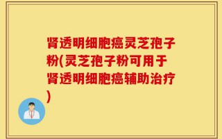 肾透明细胞癌灵芝孢子粉(灵芝孢子粉可用于肾透明细胞癌辅助治疗)