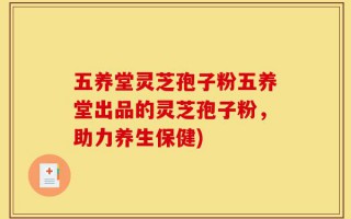 五养堂灵芝孢子粉五养堂出品的灵芝孢子粉，助力养生保健)