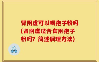 肾阴虚可以喝孢子粉吗(肾阴虚适合食用孢子粉吗？简述调理方法)