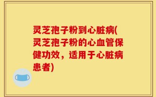 灵芝孢子粉到心脏病(灵芝孢子粉的心血管保健功效，适用于心脏病患者)