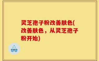 灵芝孢子粉改善肤色(改善肤色，从灵芝孢子粉开始)