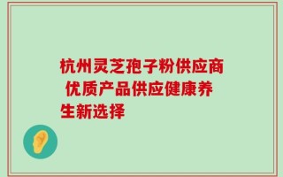 杭州灵芝孢子粉供应商 优质产品供应健康养生新选择