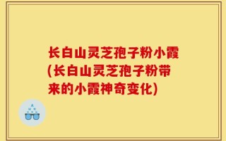 长白山灵芝孢子粉小霞(长白山灵芝孢子粉带来的小霞神奇变化)