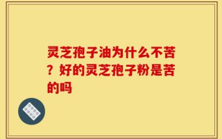 灵芝孢子油为什么不苦？好的灵芝孢子粉是苦的吗