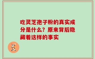 吃灵芝孢子粉的真实成分是什么？原来背后隐藏着这样的事实
