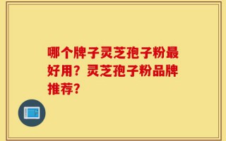 哪个牌子灵芝孢子粉最好用？灵芝孢子粉品牌推荐？