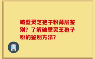 破壁灵芝孢子粉薄层鉴别？了解破壁灵芝孢子粉的鉴别方法？