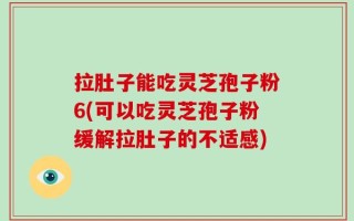 拉肚子能吃灵芝孢子粉6(可以吃灵芝孢子粉缓解拉肚子的不适感)