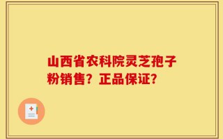 山西省农科院灵芝孢子粉销售？正品保证？