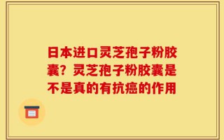 日本进口灵芝孢子粉胶囊？灵芝孢子粉胶囊是不是真的有抗癌的作用
