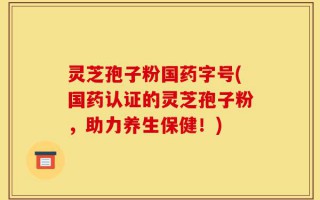 灵芝孢子粉国药字号(国药认证的灵芝孢子粉，助力养生保健！)
