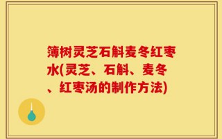 簿树灵芝石斛麦冬红枣水(灵芝、石斛、麦冬、红枣汤的制作方法)