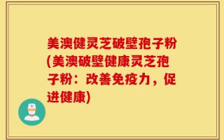 美澳健灵芝破壁孢子粉(美澳破壁健康灵芝孢子粉：改善免疫力，促进健康)