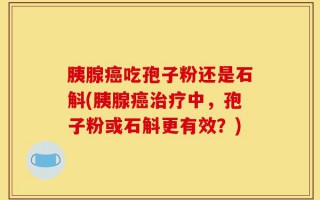 胰腺癌吃孢子粉还是石斛(胰腺癌治疗中，孢子粉或石斛更有效？)