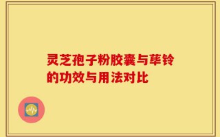 灵芝孢子粉胶囊与荜铃的功效与用法对比